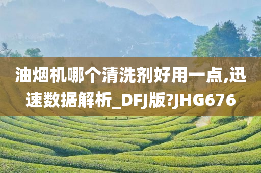 油烟机哪个清洗剂好用一点,迅速数据解析_DFJ版?JHG676