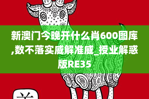 新澳门今晚开什么肖600图库,数不落实威解准威_授业解惑版RE35