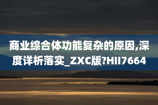 商业综合体功能复杂的原因,深度详析落实_ZXC版?HII7664