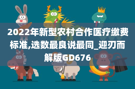 2022年新型农村合作医疗缴费标准,选数最良说最同_迎刃而解版GD676