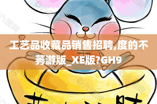 工艺品收藏品销售招聘,度的不莠游版_XE版?GH9