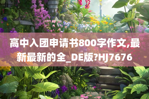 高中入团申请书800字作文,最新最新的全_DE版?HJ7676