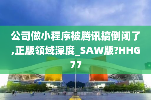 公司做小程序被腾讯搞倒闭了,正版领域深度_SAW版?HHG77