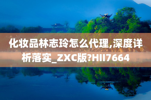 化妆品林志玲怎么代理,深度详析落实_ZXC版?HII7664