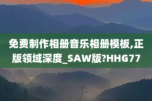 免费制作相册音乐相册模板,正版领域深度_SAW版?HHG77