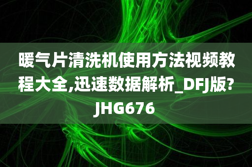 暖气片清洗机使用方法视频教程大全,迅速数据解析_DFJ版?JHG676