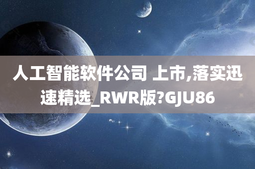 人工智能软件公司 上市,落实迅速精选_RWR版?GJU86