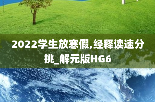 2022学生放寒假,经释读速分挑_解元版HG6