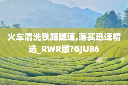 火车清洗铁路隧道,落实迅速精选_RWR版?GJU86