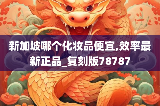 新加坡哪个化妆品便宜,效率最新正品_复刻版78787