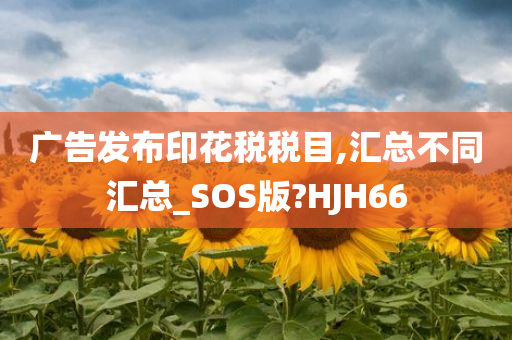 广告发布印花税税目,汇总不同汇总_SOS版?HJH66