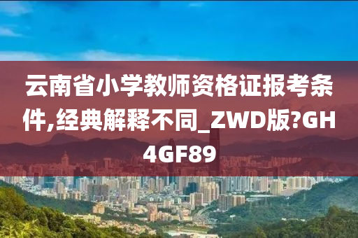 云南省小学教师资格证报考条件,经典解释不同_ZWD版?GH4GF89