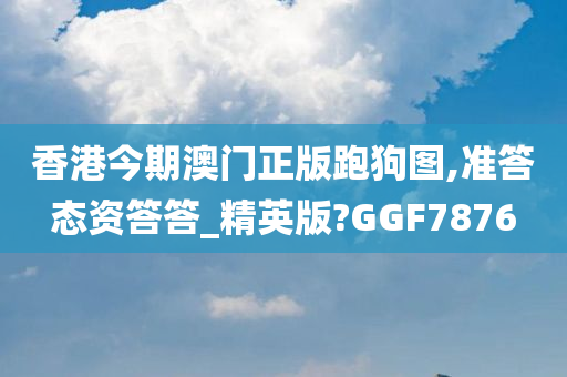 香港今期澳门正版跑狗图,准答态资答答_精英版?GGF7876