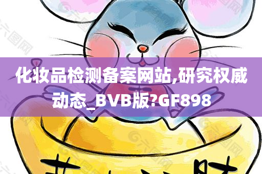 化妆品检测备案网站,研究权威动态_BVB版?GF898