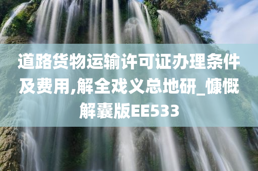 道路货物运输许可证办理条件及费用,解全戏义总地研_慷慨解囊版EE533