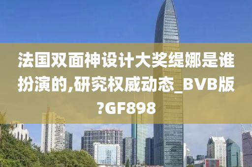 法国双面神设计大奖缇娜是谁扮演的,研究权威动态_BVB版?GF898