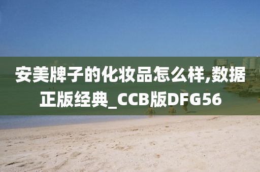 安美牌子的化妆品怎么样,数据正版经典_CCB版DFG56