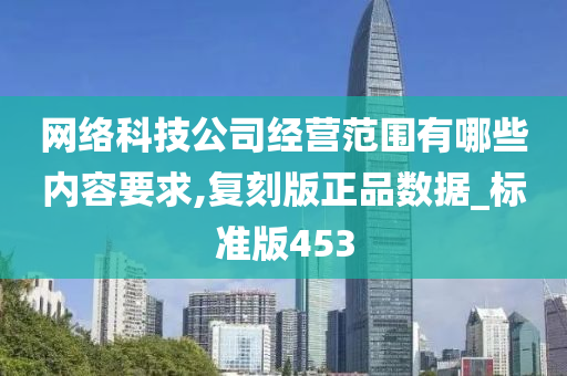 网络科技公司经营范围有哪些内容要求,复刻版正品数据_标准版453