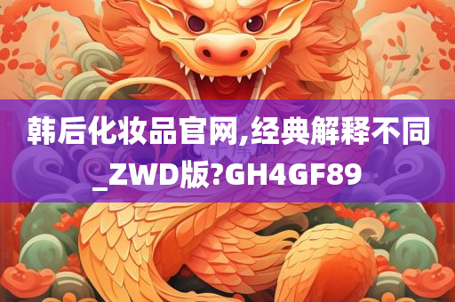 韩后化妆品官网,经典解释不同_ZWD版?GH4GF89