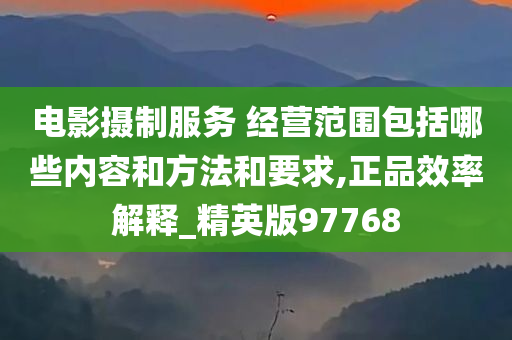 电影摄制服务 经营范围包括哪些内容和方法和要求,正品效率解释_精英版97768