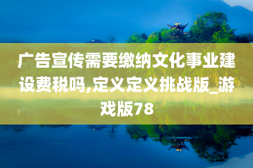 广告宣传需要缴纳文化事业建设费税吗,定义定义挑战版_游戏版78