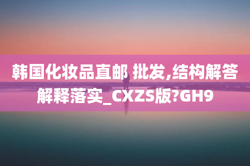 韩国化妆品直邮 批发,结构解答解释落实_CXZS版?GH9