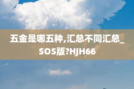 五金是哪五种,汇总不同汇总_SOS版?HJH66