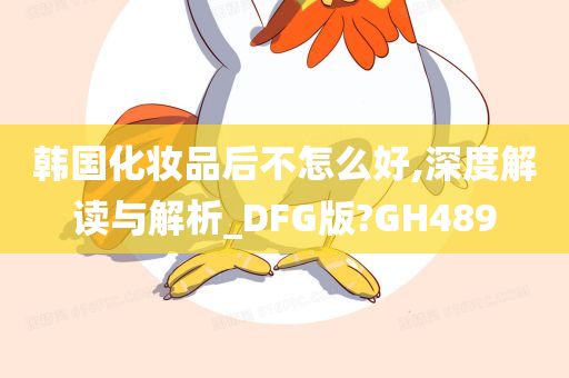 韩国化妆品后不怎么好,深度解读与解析_DFG版?GH489