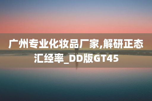 广州专业化妆品厂家,解研正态汇经率_DD版GT45