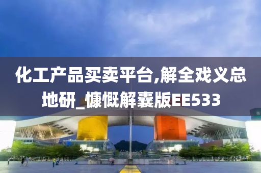 化工产品买卖平台,解全戏义总地研_慷慨解囊版EE533