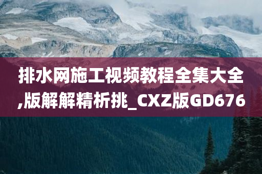 排水网施工视频教程全集大全,版解解精析挑_CXZ版GD676