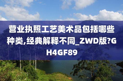 营业执照工艺美术品包括哪些种类,经典解释不同_ZWD版?GH4GF89