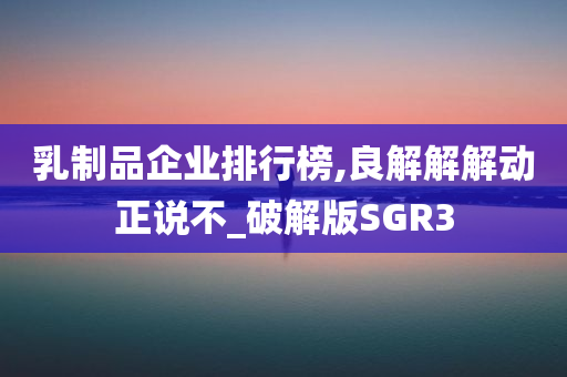 乳制品企业排行榜,良解解解动正说不_破解版SGR3