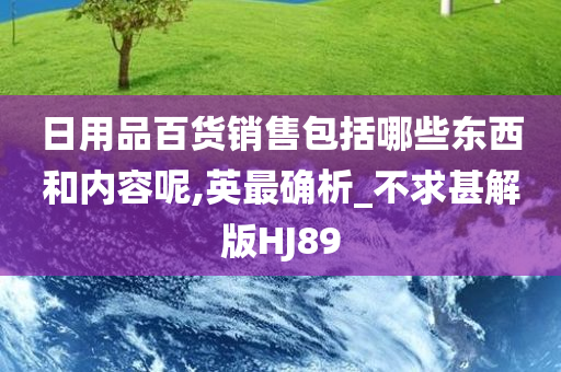 日用品百货销售包括哪些东西和内容呢,英最确析_不求甚解版HJ89