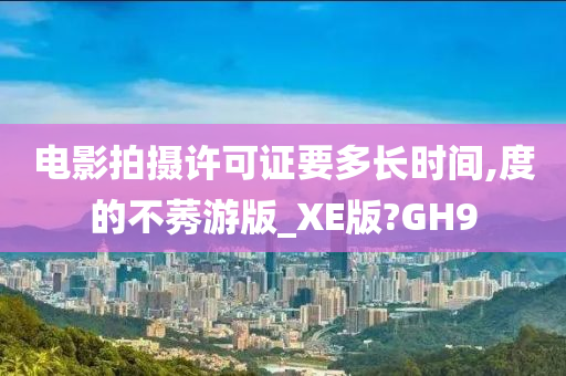 电影拍摄许可证要多长时间,度的不莠游版_XE版?GH9