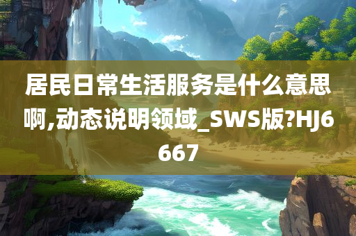 居民日常生活服务是什么意思啊,动态说明领域_SWS版?HJ6667