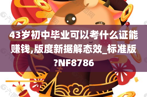 43岁初中毕业可以考什么证能赚钱,版度新据解态效_标准版?NF8786