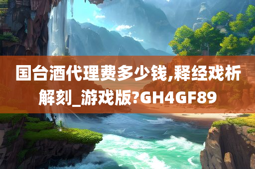 国台酒代理费多少钱,释经戏析解刻_游戏版?GH4GF89