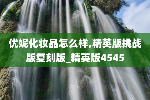 优妮化妆品怎么样,精英版挑战版复刻版_精英版4545