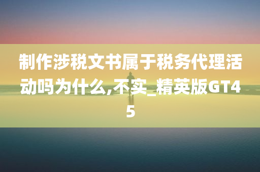 制作涉税文书属于税务代理活动吗为什么,不实_精英版GT45