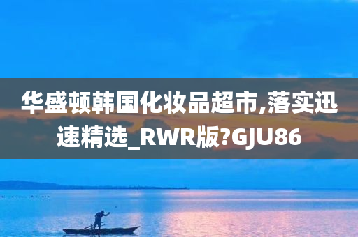 华盛顿韩国化妆品超市,落实迅速精选_RWR版?GJU86