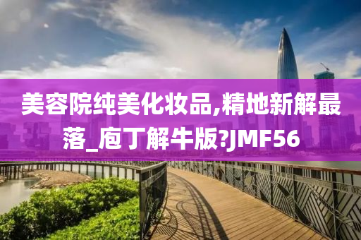 美容院纯美化妆品,精地新解最落_庖丁解牛版?JMF56