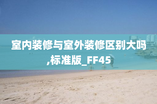 室内装修与室外装修区别大吗,标准版_FF45