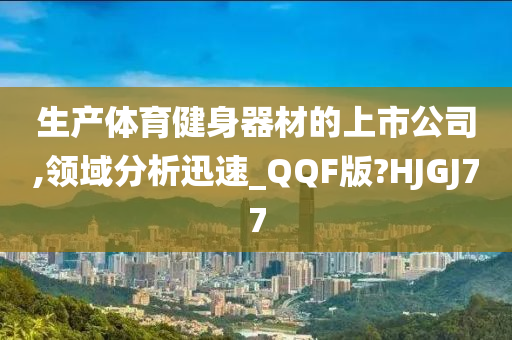 生产体育健身器材的上市公司,领域分析迅速_QQF版?HJGJ77