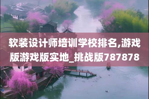 软装设计师培训学校排名,游戏版游戏版实地_挑战版787878