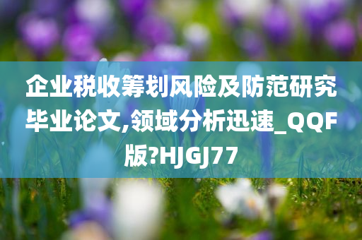 企业税收筹划风险及防范研究毕业论文,领域分析迅速_QQF版?HJGJ77