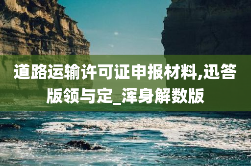 道路运输许可证申报材料,迅答版领与定_浑身解数版