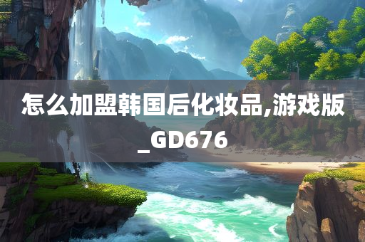 怎么加盟韩国后化妆品,游戏版_GD676