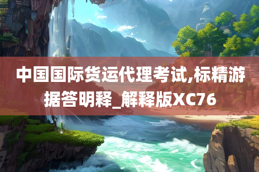 中国国际货运代理考试,标精游据答明释_解释版XC76