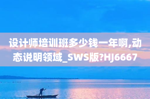 设计师培训班多少钱一年啊,动态说明领域_SWS版?HJ6667